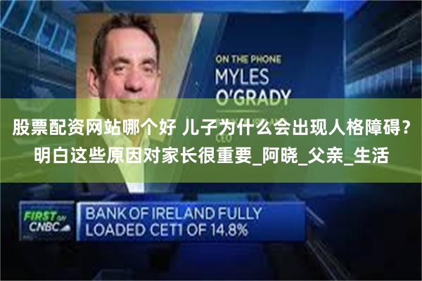 股票配资网站哪个好 儿子为什么会出现人格障碍？明白这些原因对家长很重要_阿晓_父亲_生活