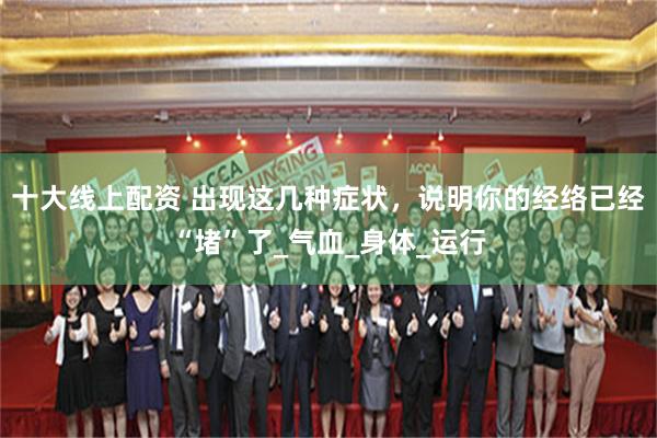 十大线上配资 出现这几种症状，说明你的经络已经“堵”了_气血_身体_运行
