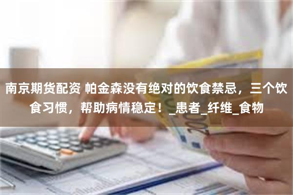 南京期货配资 帕金森没有绝对的饮食禁忌，三个饮食习惯，帮助病情稳定！_患者_纤维_食物