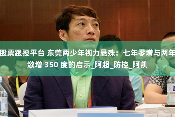 股票跟投平台 东莞两少年视力悬殊：七年零增与两年激增 350 度的启示_阿超_防控_阿凯