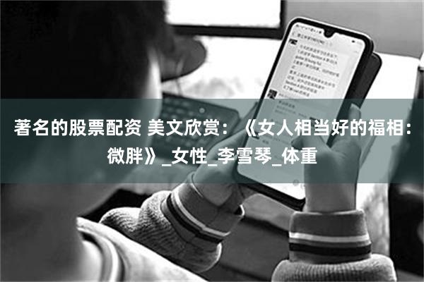 著名的股票配资 美文欣赏：《女人相当好的福相：微胖》_女性_李雪琴_体重