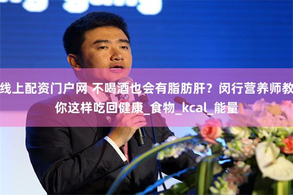 线上配资门户网 不喝酒也会有脂肪肝？闵行营养师教你这样吃回健康_食物_kcal_能量