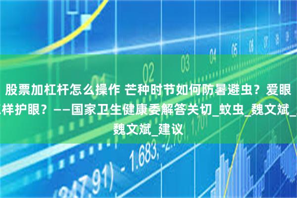 股票加杠杆怎么操作 芒种时节如何防暑避虫？爱眼日怎样护眼？——国家卫生健康委解答关切_蚊虫_魏文斌_建议