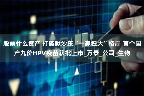 股票什么资产 打破默沙东“一家独大”格局 首个国产九价HPV疫苗获批上市_万泰_公司_生物