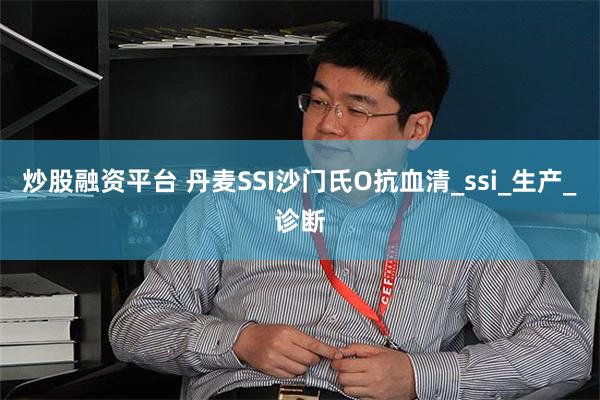 炒股融资平台 丹麦SSI沙门氏O抗血清_ssi_生产_诊断