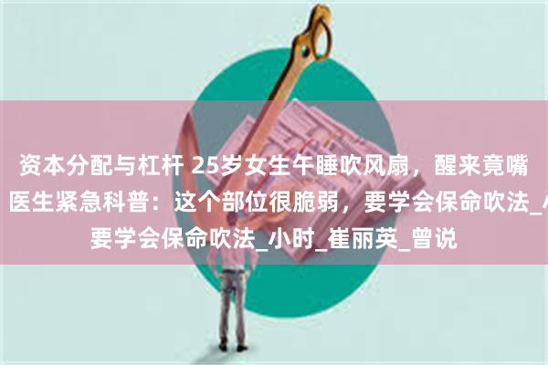 资本分配与杠杆 25岁女生午睡吹风扇，醒来竟嘴歪眼斜面瘫失控，医生紧急科普：这个部位很脆弱，要学会保命吹法_小时_崔丽英_曾说
