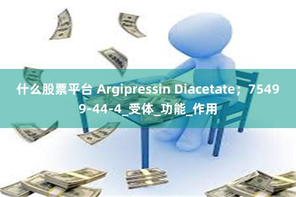 什么股票平台 Argipressin Diacetate；75499-44-4_受体_功能_作用
