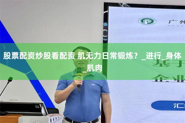 股票配资炒股看配资 肌无力日常锻炼？_进行_身体_肌肉