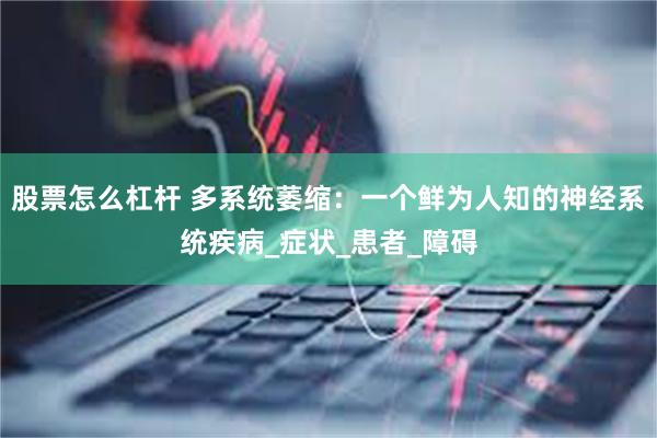 股票怎么杠杆 多系统萎缩：一个鲜为人知的神经系统疾病_症状_患者_障碍