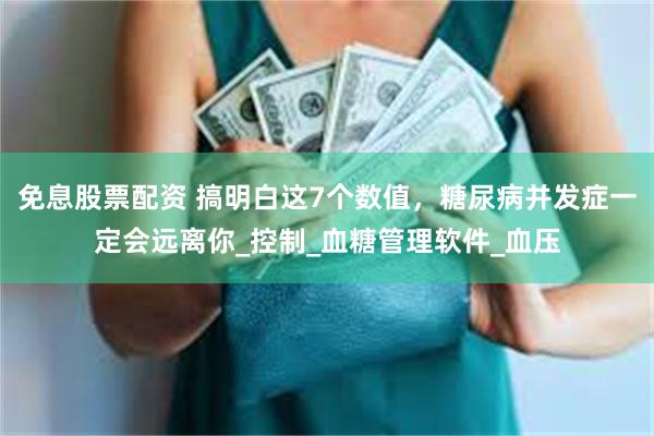 免息股票配资 搞明白这7个数值，糖尿病并发症一定会远离你_控制_血糖管理软件_血压