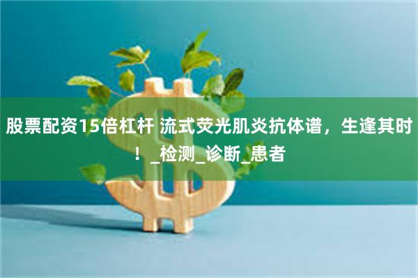 股票配资15倍杠杆 流式荧光肌炎抗体谱，生逢其时！_检测_诊断_患者