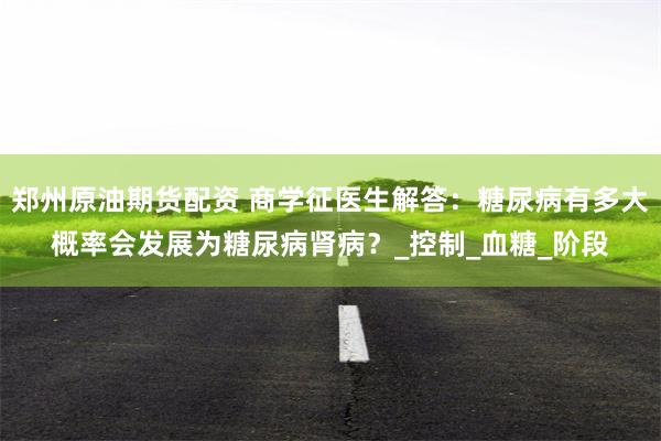 郑州原油期货配资 商学征医生解答：糖尿病有多大概率会发展为糖尿病肾病？_控制_血糖_阶段