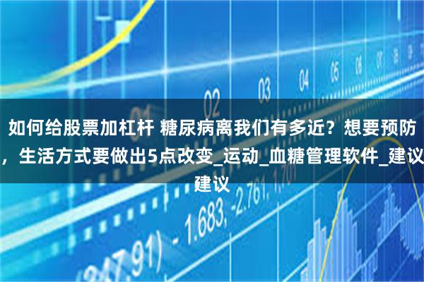 如何给股票加杠杆 糖尿病离我们有多近？想要预防，生活方式要做出5点改变_运动_血糖管理软件_建议