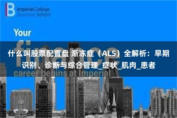 什么叫股票配置盘 渐冻症（ALS）全解析：早期识别、诊断与综合管理_症状_肌肉_患者