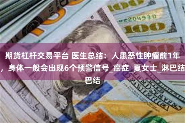 期货杠杆交易平台 医生总结：人患恶性肿瘤前1年，身体一般会出现6个预警信号_癌症_夏女士_淋巴结
