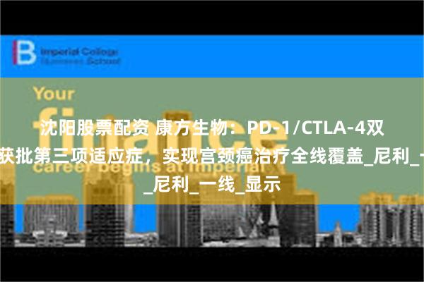 沈阳股票配资 康方生物：PD-1/CTLA-4双抗开坦尼获批第三项适应症，实现宫颈癌治疗全线覆盖_尼利_一线_显示