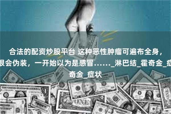 合法的配资炒股平台 这种恶性肿瘤可遍布全身，它很会伪装，一开始以为是感冒……_淋巴结_霍奇金_症状
