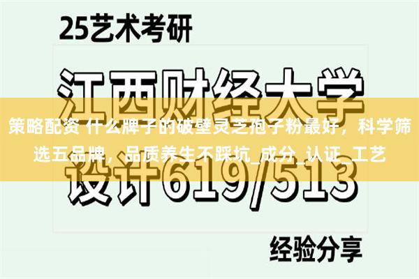 策略配资 什么牌子的破壁灵芝孢子粉最好，科学筛选五品牌，品质养生不踩坑_成分_认证_工艺