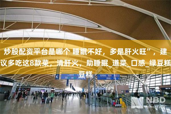炒股配资平台是哪个 睡眠不好，多是肝火旺”，建议多吃这8款菜，清肝火，助睡眠_道菜_口感_绿豆糕