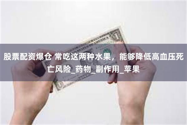 股票配资爆仓 常吃这两种水果，能够降低高血压死亡风险_药物_副作用_苹果