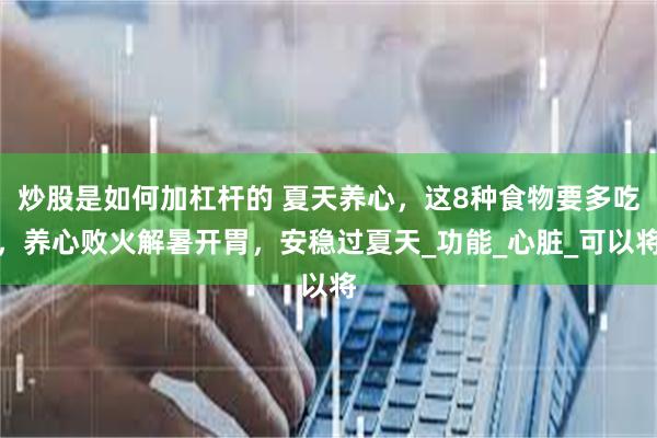 炒股是如何加杠杆的 夏天养心，这8种食物要多吃，养心败火解暑开胃，安稳过夏天_功能_心脏_可以将