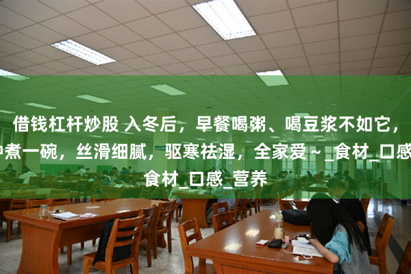 借钱杠杆炒股 入冬后，早餐喝粥、喝豆浆不如它，5 分钟煮一碗，丝滑细腻，驱寒祛湿，全家爱～_食材_口感_营养