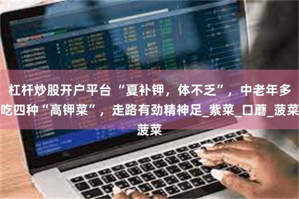 杠杆炒股开户平台 “夏补钾，体不乏”，中老年多吃四种“高钾菜”，走路有劲精神足_紫菜_口蘑_菠菜
