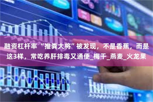 融资杠杆率 “推粪大将”被发现，不是香蕉，而是这3样，常吃养肝排毒又通便_梅干_燕麦_火龙果