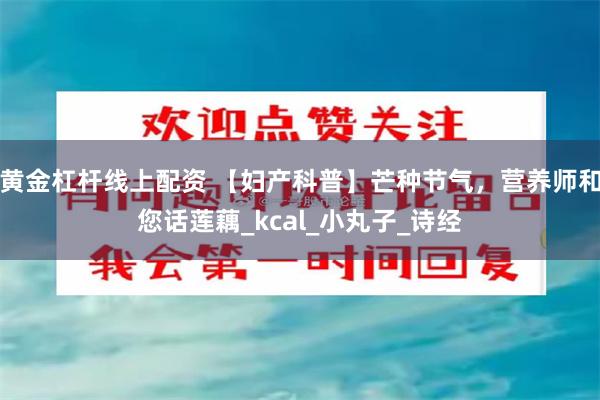 黄金杠杆线上配资 【妇产科普】芒种节气，营养师和您话莲藕_kcal_小丸子_诗经