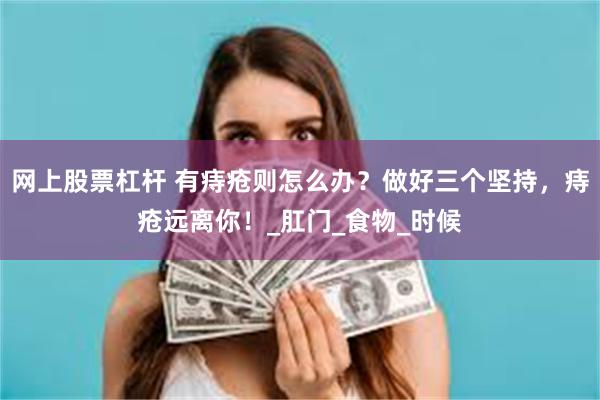 网上股票杠杆 有痔疮则怎么办？做好三个坚持，痔疮远离你！_肛门_食物_时候