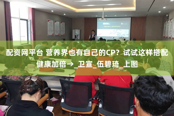 配资网平台 营养界也有自己的CP？试试这样搭配健康加倍→_卫宣_伍碧琦_上图