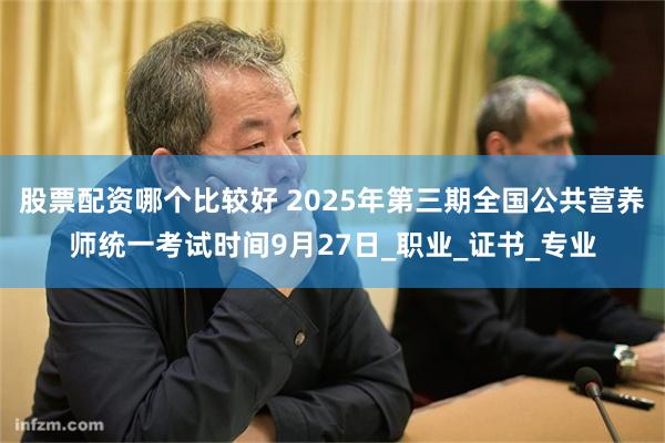 股票配资哪个比较好 2025年第三期全国公共营养师统一考试时间9月27日_职业_证书_专业