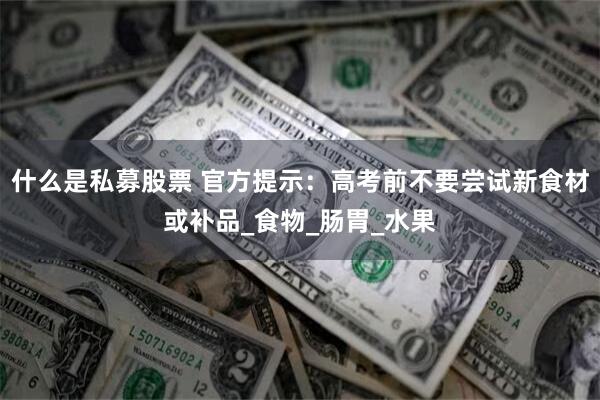 什么是私募股票 官方提示：高考前不要尝试新食材或补品_食物_肠胃_水果