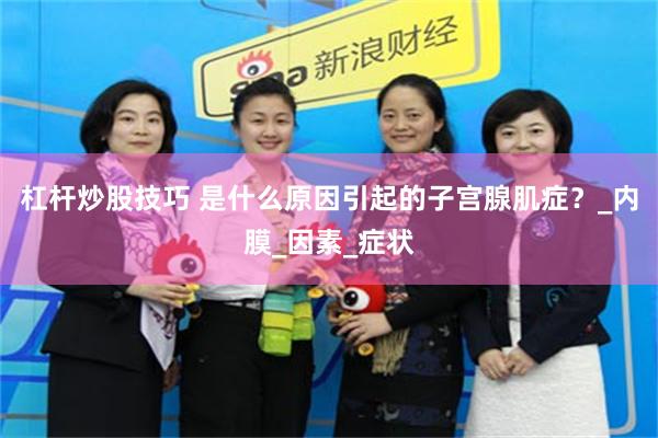 杠杆炒股技巧 是什么原因引起的子宫腺肌症？_内膜_因素_症状