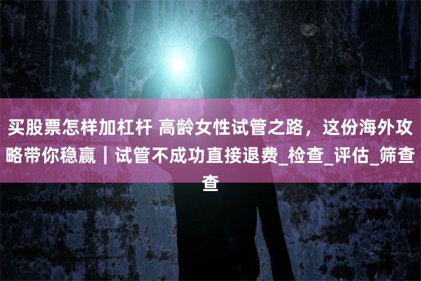 买股票怎样加杠杆 高龄女性试管之路，这份海外攻略带你稳赢｜试管不成功直接退费_检查_评估_筛查