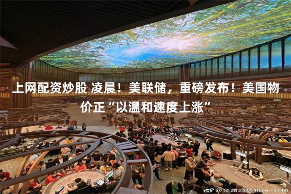 上网配资炒股 凌晨！美联储，重磅发布！美国物价正“以温和速度上涨”