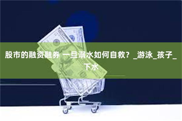 股市的融资融券 一旦溺水如何自救？_游泳_孩子_下水