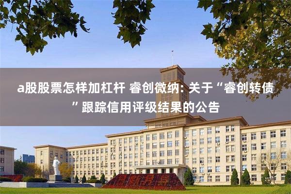 a股股票怎样加杠杆 睿创微纳: 关于“睿创转债”跟踪信用评级结果的公告
