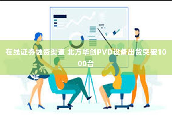 在线证劵融资渠道 北方华创PVD设备出货突破1000台