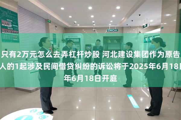 只有2万元怎么去弄杠杆炒股 河北建设集团作为原告/上诉人的1起涉及民间借贷纠纷的诉讼将于2025年6月18日开庭