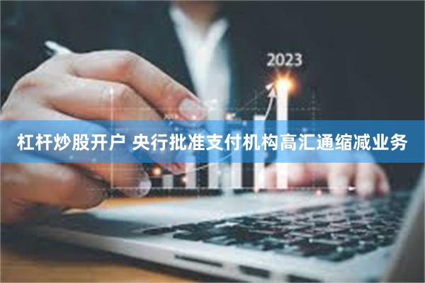 杠杆炒股开户 央行批准支付机构高汇通缩减业务