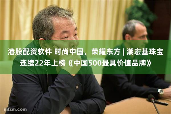 港股配资软件 时尚中国，荣耀东方 | 潮宏基珠宝连续22年上榜《中国500最具价值品牌》