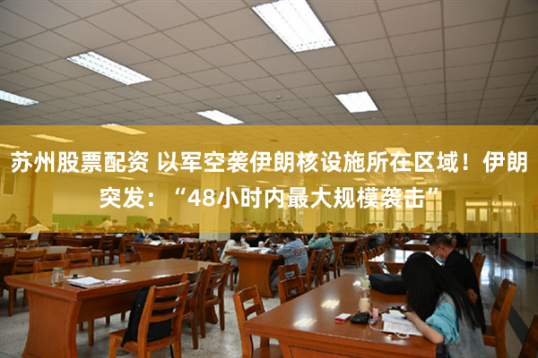 苏州股票配资 以军空袭伊朗核设施所在区域！伊朗突发：“48小时内最大规模袭击”
