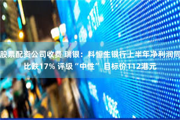 股票配资公司收费 瑞银：料恒生银行上半年净利润同比跌17% 评级“中性” 目标价112港元