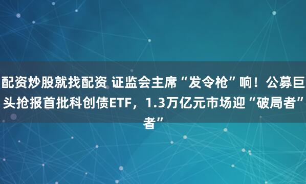 配资炒股就找配资 证监会主席“发令枪”响！公募巨头抢报首批科创债ETF，1.3万亿元市场迎“破局者”