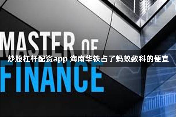 炒股杠杆配资app 海南华铁占了蚂蚁数科的便宜