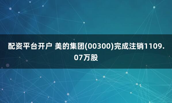配资平台开户 美的集团(00300)完成注销1109.07万股
