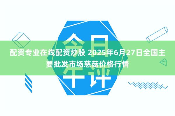 配资专业在线配资炒股 2025年6月27日全国主要批发市场慈菇价格行情
