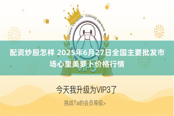 配资炒股怎样 2025年6月27日全国主要批发市场心里美萝卜价格行情