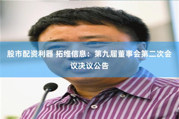 股市配资利器 拓维信息：第九届董事会第二次会议决议公告
